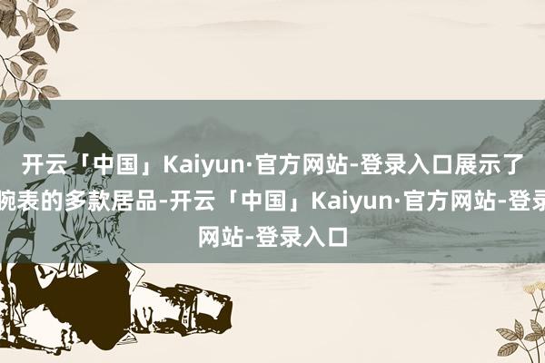 开云「中国」Kaiyun·官方网站-登录入口展示了安顿腕表的多款居品-开云「中国」Kaiyun·官方网站-登录入口