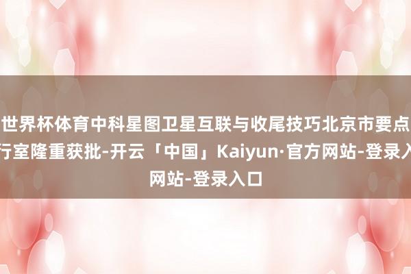 世界杯体育中科星图卫星互联与收尾技巧北京市要点执行室隆重获批-开云「中国」Kaiyun·官方网站-登录入口