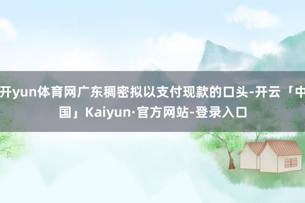 开yun体育网广东稠密拟以支付现款的口头-开云「中国」Kaiyun·官方网站-登录入口