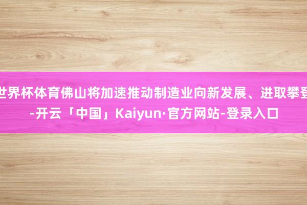 世界杯体育佛山将加速推动制造业向新发展、进取攀登-开云「中国」Kaiyun·官方网站-登录入口