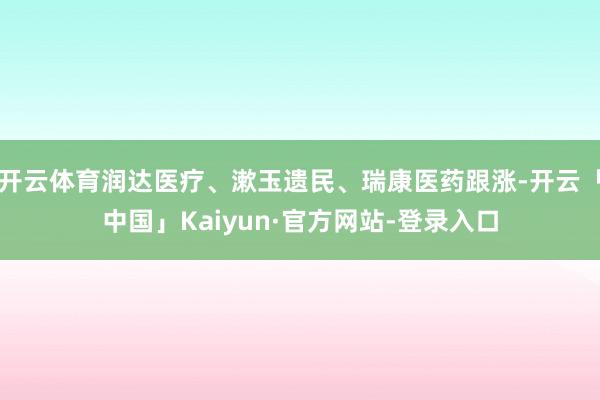 开云体育润达医疗、漱玉遗民、瑞康医药跟涨-开云「中国」Kaiyun·官方网站-登录入口
