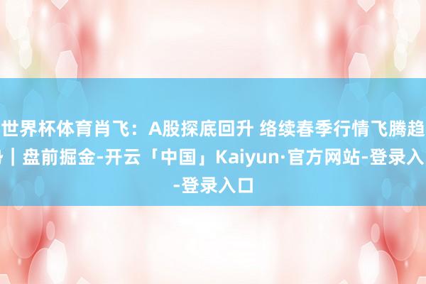 世界杯体育肖飞:A股探底回升 络续春季行情飞腾趋势|盘前掘金-开云「中国」Kaiyun·官方网站-登录入口