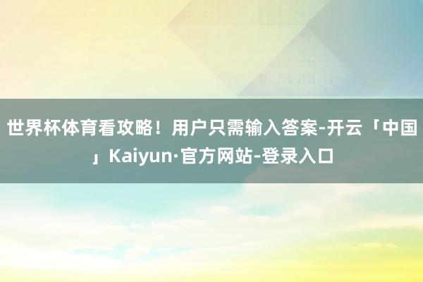 世界杯体育看攻略！　　用户只需输入答案-开云「中国」Kaiyun·官方网站-登录入口