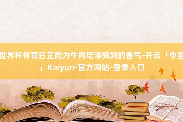 世界杯体育白芷能为牛肉增添独到的香气-开云「中国」Kaiyun·官方网站-登录入口