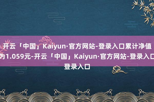 开云「中国」Kaiyun·官方网站-登录入口累计净值为1.059元-开云「中国」Kaiyun·官方网站-登录入口