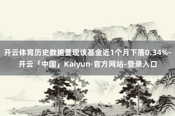 开云体育历史数据显现该基金近1个月下落0.34%-开云「中国」Kaiyun·官方网站-登录入口
