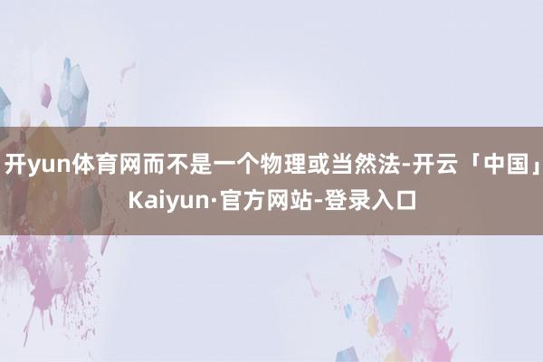 开yun体育网而不是一个物理或当然法-开云「中国」Kaiyun·官方网站-登录入口