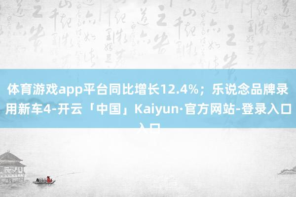 体育游戏app平台同比增长12.4%；乐说念品牌录用新车4-开云「中国」Kaiyun·官方网站-登录入口