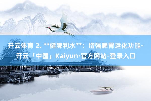 开云体育 2. **健脾利水**：增强脾胃运化功能-开云「中国」Kaiyun·官方网站-登录入口