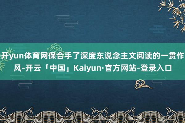 开yun体育网保合手了深度东说念主文阅读的一贯作风-开云「中国」Kaiyun·官方网站-登录入口