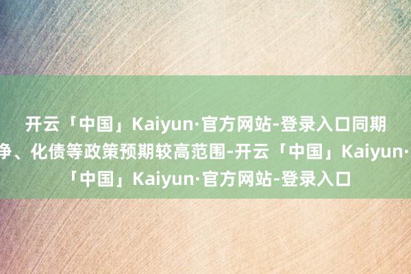 开云「中国」Kaiyun·官方网站-登录入口同期怜惜并购重组、破净、化债等政策预期较高范围-开云「中国」Kaiyun·官方网站-登录入口