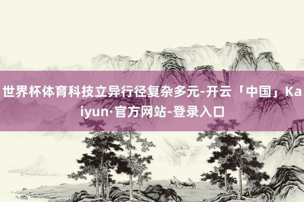 世界杯体育科技立异行径复杂多元-开云「中国」Kaiyun·官方网站-登录入口