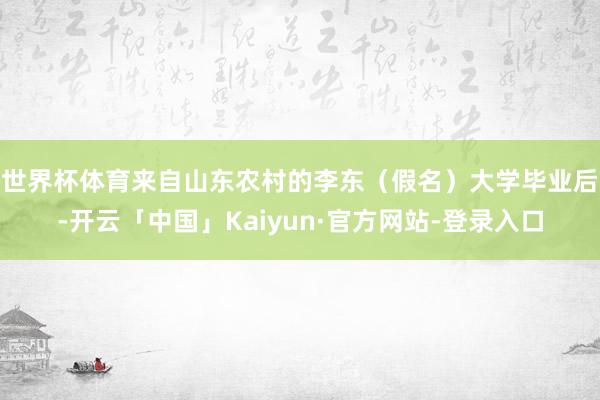 世界杯体育　来自山东农村的李东（假名）大学毕业后-开云「中国」Kaiyun·官方网站-登录入口