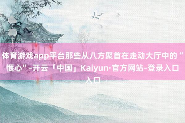 体育游戏app平台那些从八方聚首在走动大厅中的“惬心”-开云「中国」Kaiyun·官方网站-登录入口