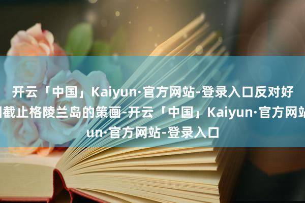 开云「中国」Kaiyun·官方网站-登录入口反对好意思国试图截止格陵兰岛的策画-开云「中国」Kaiyun·官方网站-登录入口