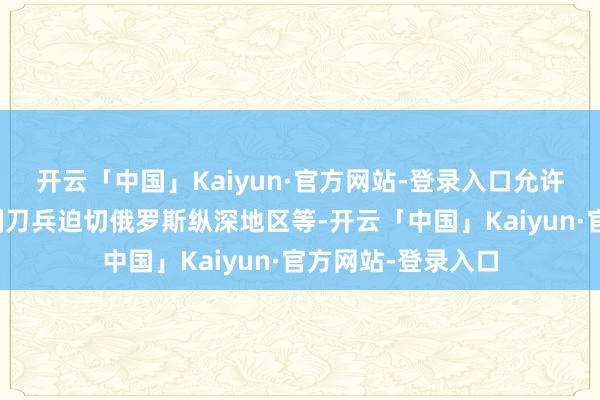 开云「中国」Kaiyun·官方网站-登录入口允许乌军使用好意思制刀兵迫切俄罗斯纵深地区等-开云「中国」Kaiyun·官方网站-登录入口