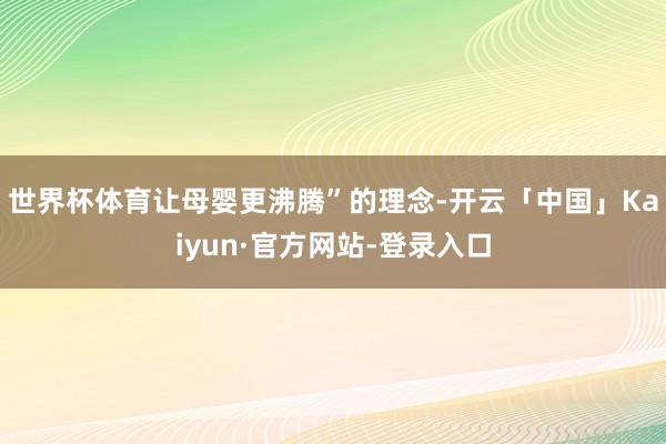 世界杯体育让母婴更沸腾”的理念-开云「中国」Kaiyun·官方网站-登录入口