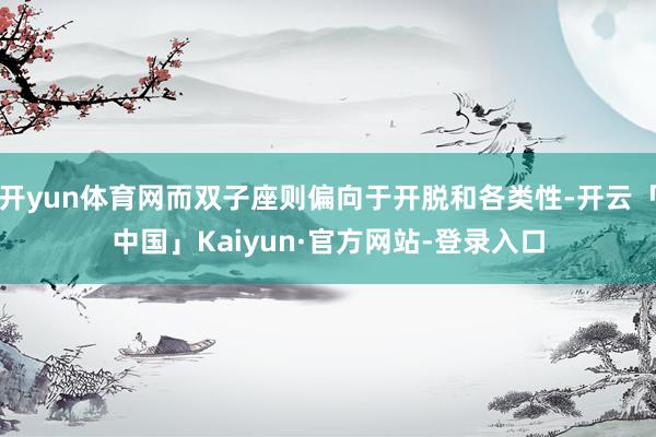 开yun体育网而双子座则偏向于开脱和各类性-开云「中国」Kaiyun·官方网站-登录入口