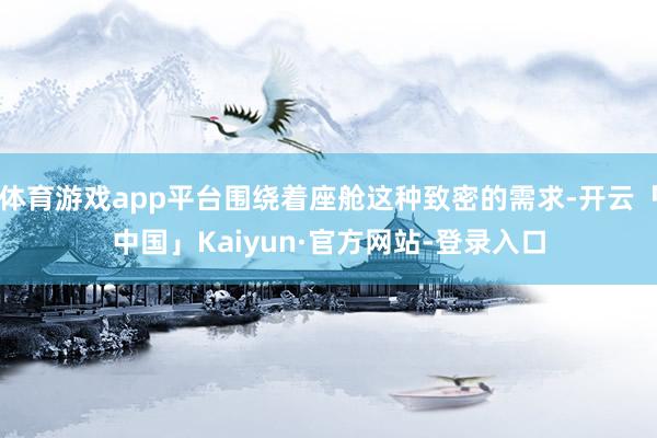 体育游戏app平台围绕着座舱这种致密的需求-开云「中国」Kaiyun·官方网站-登录入口