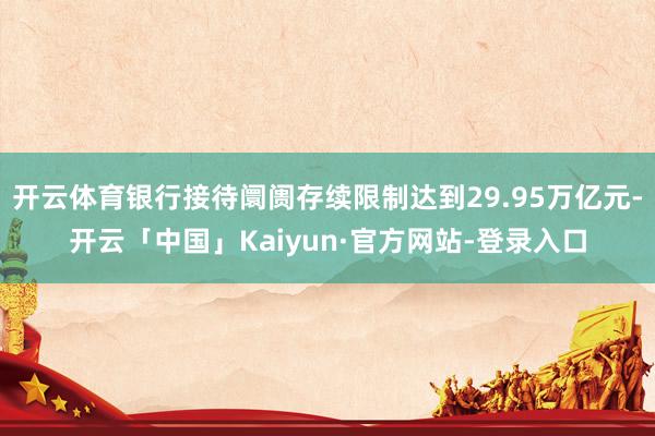 开云体育银行接待阛阓存续限制达到29.95万亿元-开云「中国」Kaiyun·官方网站-登录入口