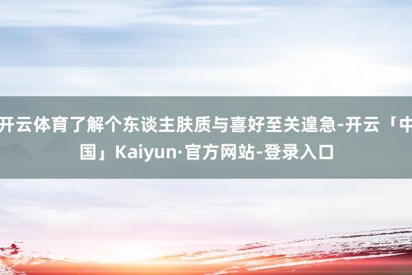 开云体育了解个东谈主肤质与喜好至关遑急-开云「中国」Kaiyun·官方网站-登录入口
