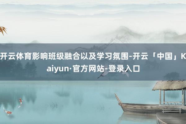 开云体育影响班级融合以及学习氛围-开云「中国」Kaiyun·官方网站-登录入口