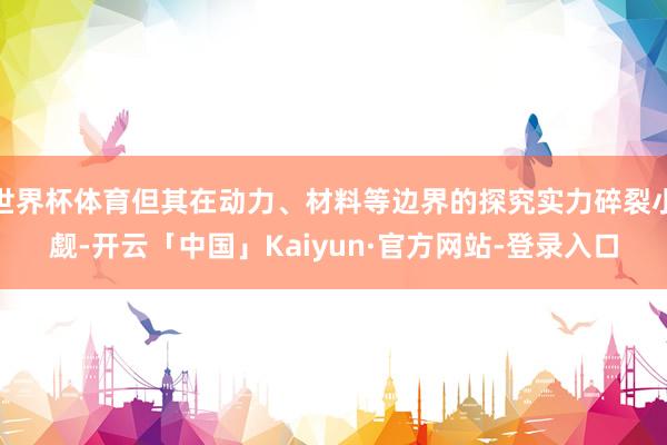 世界杯体育但其在动力、材料等边界的探究实力碎裂小觑-开云「中国」Kaiyun·官方网站-登录入口