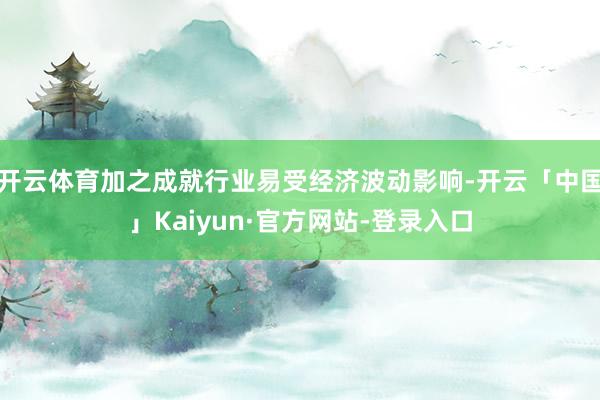 开云体育加之成就行业易受经济波动影响-开云「中国」Kaiyun·官方网站-登录入口