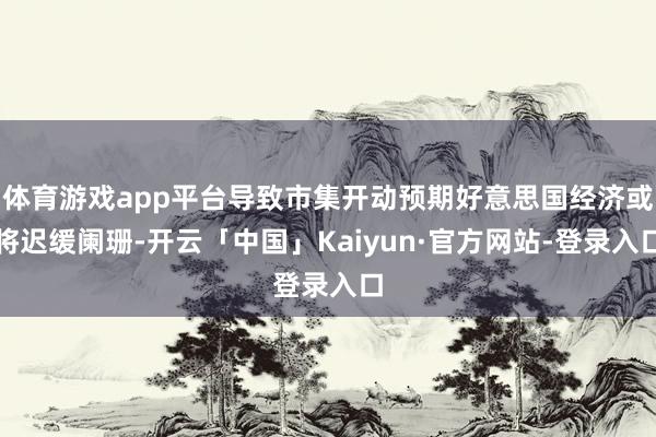 体育游戏app平台导致市集开动预期好意思国经济或将迟缓阑珊-开云「中国」Kaiyun·官方网站-登录入口