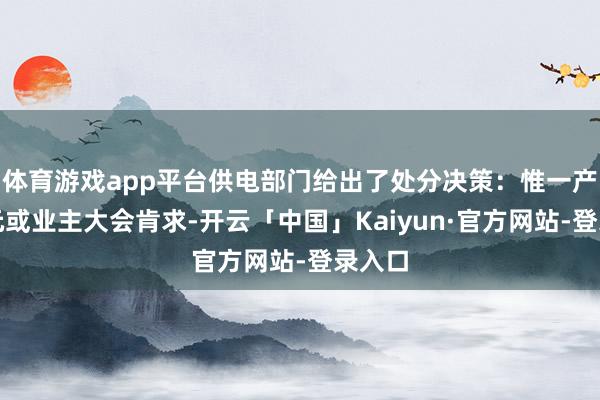 体育游戏app平台供电部门给出了处分决策：惟一产权单元或业主大会肯求-开云「中国」Kaiyun·官方网站-登录入口