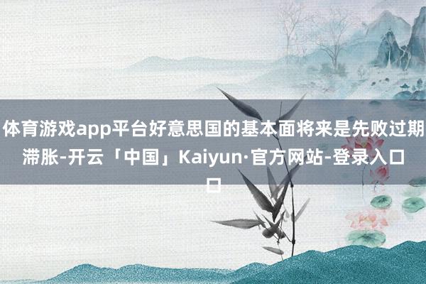 体育游戏app平台好意思国的基本面将来是先败过期滞胀-开云「中国」Kaiyun·官方网站-登录入口
