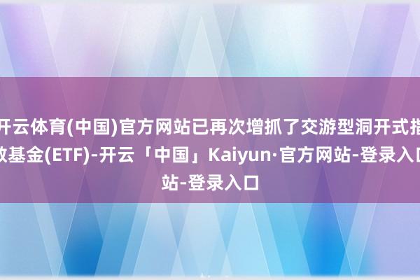 开云体育(中国)官方网站已再次增抓了交游型洞开式指数基金(ETF)-开云「中国」Kaiyun·官方网站-登录入口