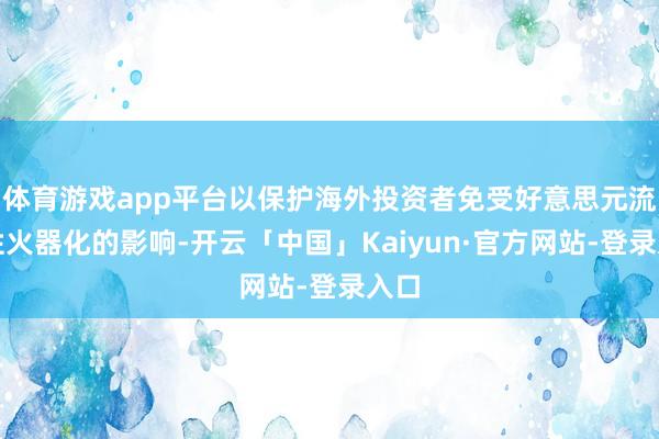 体育游戏app平台以保护海外投资者免受好意思元流动性火器化的影响-开云「中国」Kaiyun·官方网站-登录入口