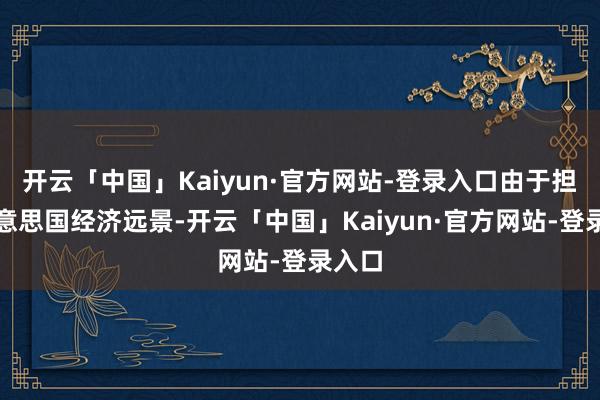 开云「中国」Kaiyun·官方网站-登录入口由于担忧好意思国经济远景-开云「中国」Kaiyun·官方网站-登录入口