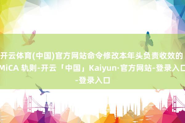开云体育(中国)官方网站命令修改本年头负责收效的 MiCA 轨则-开云「中国」Kaiyun·官方网站-登录入口