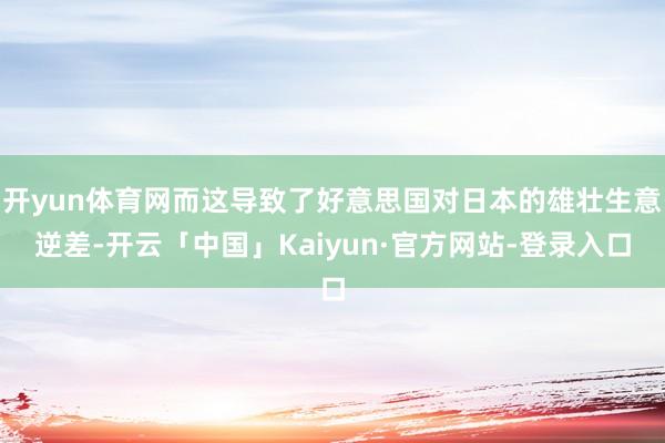 开yun体育网而这导致了好意思国对日本的雄壮生意逆差-开云「中国」Kaiyun·官方网站-登录入口