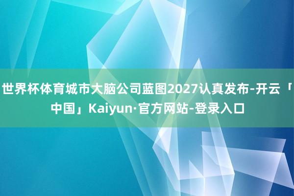 世界杯体育城市大脑公司蓝图2027认真发布-开云「中国」Kaiyun·官方网站-登录入口