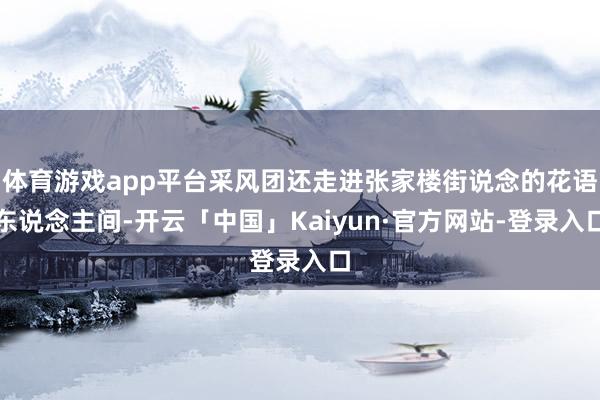 体育游戏app平台采风团还走进张家楼街说念的花语东说念主间-开云「中国」Kaiyun·官方网站-登录入口