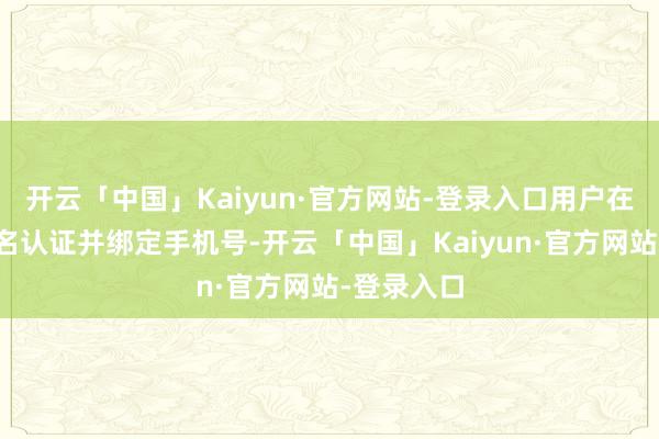 开云「中国」Kaiyun·官方网站-登录入口用户在支付宝实名认证并绑定手机号-开云「中国」Kaiyun·官方网站-登录入口