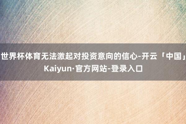 世界杯体育无法激起对投资意向的信心-开云「中国」Kaiyun·官方网站-登录入口