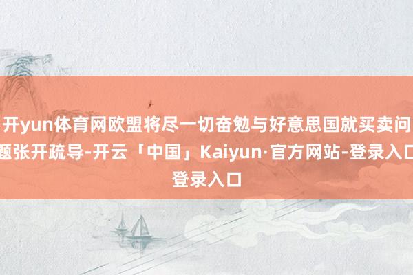开yun体育网欧盟将尽一切奋勉与好意思国就买卖问题张开疏导-开云「中国」Kaiyun·官方网站-登录入口