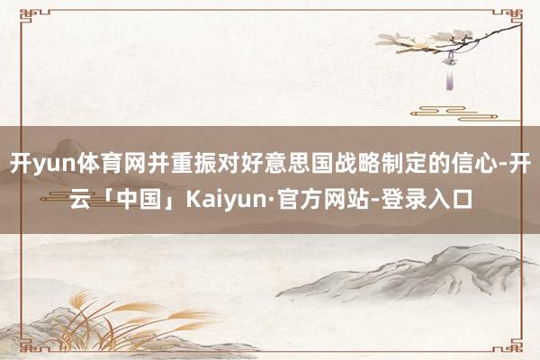 开yun体育网并重振对好意思国战略制定的信心-开云「中国」Kaiyun·官方网站-登录入口