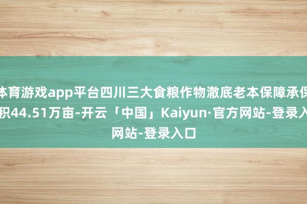 体育游戏app平台四川三大食粮作物澈底老本保障承保面积44.51万亩-开云「中国」Kaiyun·官方网站-登录入口