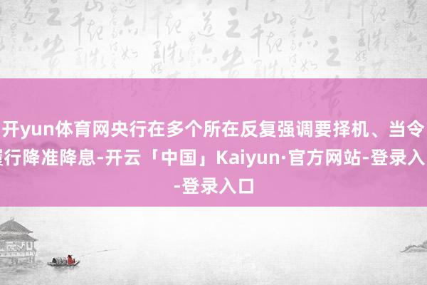 开yun体育网央行在多个所在反复强调要择机、当令履行降准降息-开云「中国」Kaiyun·官方网站-登录入口