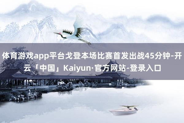 体育游戏app平台戈登本场比赛首发出战45分钟-开云「中国」Kaiyun·官方网站-登录入口