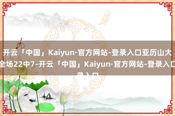 开云「中国」Kaiyun·官方网站-登录入口亚历山大全场22中7-开云「中国」Kaiyun·官方网站-登录入口