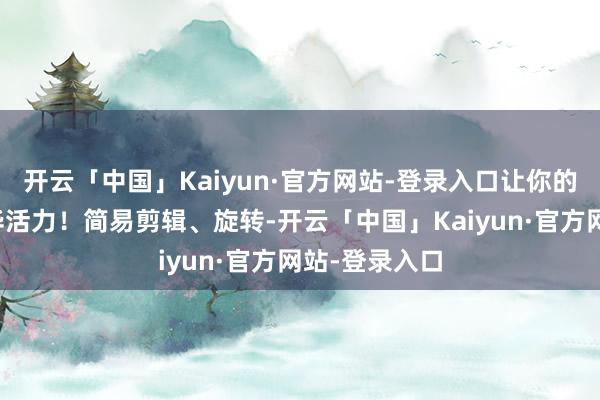 开云「中国」Kaiyun·官方网站-登录入口让你的像片感奋芳华活力！简易剪辑、旋转-开云「中国」Kaiyun·官方网站-登录入口