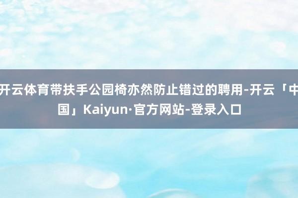 开云体育带扶手公园椅亦然防止错过的聘用-开云「中国」Kaiyun·官方网站-登录入口