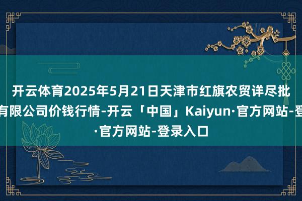 开云体育2025年5月21日天津市红旗农贸详尽批发市集有限公司价钱行情-开云「中国」Kaiyun·官方网站-登录入口
