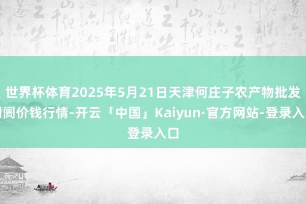 世界杯体育2025年5月21日天津何庄子农产物批发阛阓价钱行情-开云「中国」Kaiyun·官方网站-登录入口